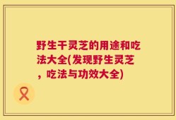 野生干灵芝的用途和吃法大全(发现野生灵芝，吃法与功效大全)