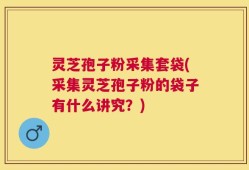 灵芝孢子粉采集套袋(采集灵芝孢子粉的袋子有什么讲究？)