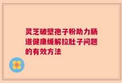 灵芝破壁孢子粉助力肠道健康缓解拉肚子问题的有效方法