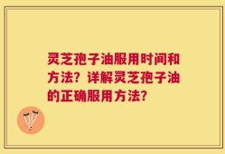 灵芝孢子油服用时间和方法？详解灵芝孢子油的正确服用方法？