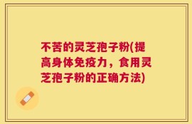 不苦的灵芝孢子粉(提高身体免疫力，食用灵芝孢子粉的正确方法)