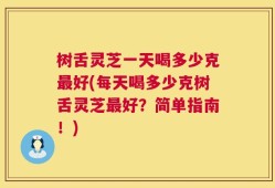 树舌灵芝一天喝多少克最好(每天喝多少克树舌灵芝最好？简单指南！)