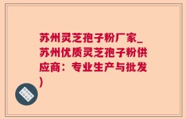 苏州灵芝孢子粉厂家_苏州优质灵芝孢子粉供应商：专业生产与批发)