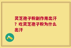 灵芝孢子粉副作用出汗？吃灵芝孢子粉为什么出汗