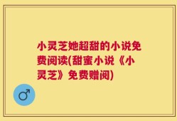 小灵芝她超甜的小说免费阅读(甜蜜小说《小灵芝》免费赠阅)