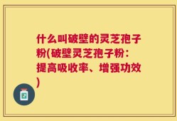 什么叫破壁的灵芝孢子粉(破壁灵芝孢子粉：提高吸收率、增强功效)