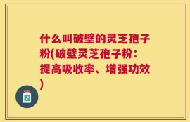 什么叫破壁的灵芝孢子粉(破壁灵芝孢子粉：提高吸收率、增强功效)