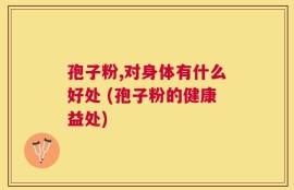 孢子粉,对身体有什么好处 (孢子粉的健康益处)
