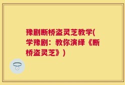 豫剧断桥盗灵芝教学(学豫剧：教你演绎《断桥盗灵芝》)