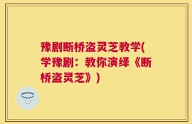 豫剧断桥盗灵芝教学(学豫剧：教你演绎《断桥盗灵芝》)