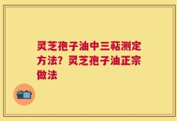 灵芝孢子油中三萜测定方法？灵芝孢子油正宗做法