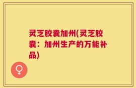 灵芝胶囊加州(灵芝胶囊：加州生产的万能补品)