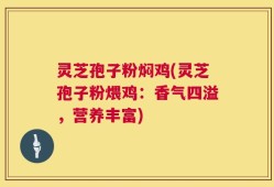 灵芝孢子粉焖鸡(灵芝孢子粉煨鸡：香气四溢，营养丰富)
