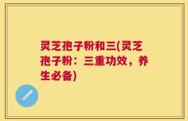 灵芝孢子粉和三(灵芝孢子粉：三重功效，养生必备)