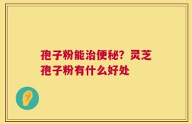 孢子粉能治便秘？灵芝孢子粉有什么好处