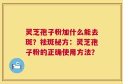 灵芝孢子粉加什么能去斑？祛斑秘方：灵芝孢子粉的正确使用方法？