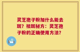 灵芝孢子粉加什么能去斑？祛斑秘方：灵芝孢子粉的正确使用方法？
