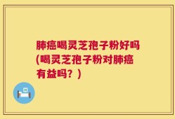 肺癌喝灵芝孢子粉好吗(喝灵芝孢子粉对肺癌有益吗？)