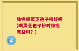 肺癌喝灵芝孢子粉好吗(喝灵芝孢子粉对肺癌有益吗？)