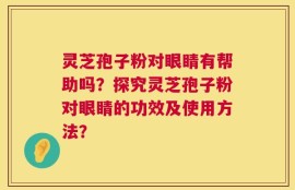 灵芝孢子粉对眼睛有帮助吗？探究灵芝孢子粉对眼睛的功效及使用方法？