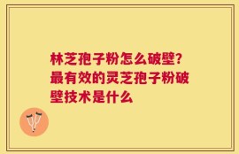 林芝孢子粉怎么破壁？最有效的灵芝孢子粉破壁技术是什么