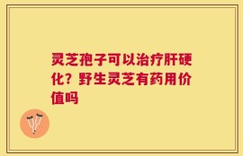 灵芝孢子可以治疗肝硬化？野生灵芝有药用价值吗