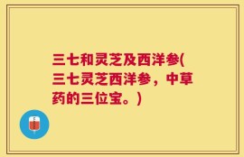 三七和灵芝及西洋参(三七灵芝西洋参，中草药的三位宝。)