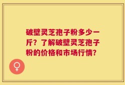 破壁灵芝孢子粉多少一斤？了解破壁灵芝孢子粉的价格和市场行情？
