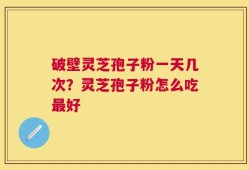 破壁灵芝孢子粉一天几次？灵芝孢子粉怎么吃最好