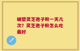 破壁灵芝孢子粉一天几次？灵芝孢子粉怎么吃最好
