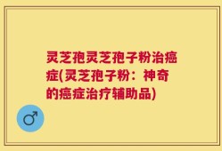 灵芝孢灵芝孢子粉治癌症(灵芝孢子粉：神奇的癌症治疗辅助品)