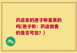 药店卖的孢子粉是真的吗(孢子粉：药店销售的是否可信？)