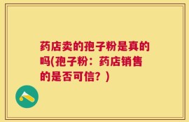 药店卖的孢子粉是真的吗(孢子粉：药店销售的是否可信？)