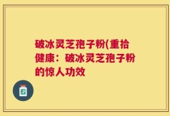 破冰灵芝孢子粉(重拾健康：破冰灵芝孢子粉的惊人功效