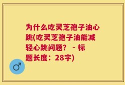 为什么吃灵芝孢子油心跳(吃灵芝孢子油能减轻心跳问题？ - 标题长度：28字)