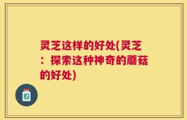 灵芝这样的好处(灵芝：探索这种神奇的蘑菇的好处)