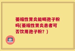 萎缩性胃炎能喝孢子粉吗(萎缩性胃炎患者可否饮用孢子粉？)