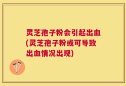 灵芝孢子粉会引起出血(灵芝孢子粉或可导致出血情况出现)