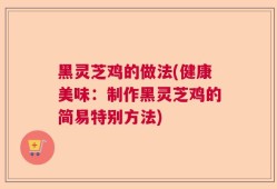 黑灵芝鸡的做法(健康美味：制作黑灵芝鸡的简易特别方法)