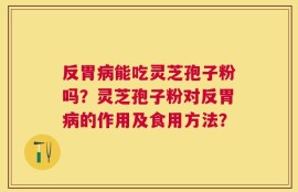 反胃病能吃灵芝孢子粉吗？灵芝孢子粉对反胃病的作用及食用方法？