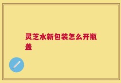 灵芝水新包装怎么开瓶盖