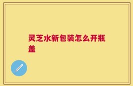灵芝水新包装怎么开瓶盖