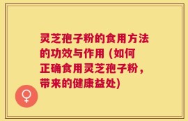 灵芝孢子粉的食用方法的功效与作用 (如何正确食用灵芝孢子粉，带来的健康益处)