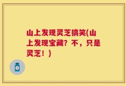 山上发现灵芝搞笑(山上发现宝藏？不，只是灵芝！)