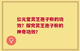 位元堂灵芝孢子粉的功效？探究灵芝孢子粉的神奇功效？