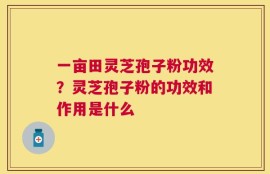 一亩田灵芝孢子粉功效？灵芝孢子粉的功效和作用是什么