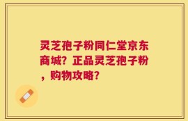 灵芝孢子粉同仁堂京东商城？正品灵芝孢子粉，购物攻略？