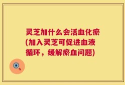 灵芝加什么会活血化瘀(加入灵芝可促进血液循环，缓解瘀血问题)