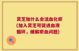 灵芝加什么会活血化瘀(加入灵芝可促进血液循环，缓解瘀血问题)