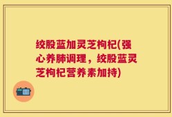 绞股蓝加灵芝枸杞(强心养肺调理，绞股蓝灵芝枸杞营养素加持)